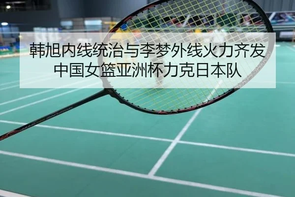 韩旭内线统治与李梦外线火力齐发 中国女篮亚洲杯力克日本队