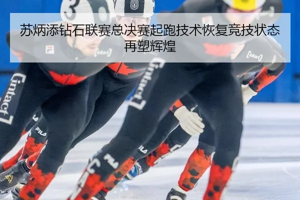 苏炳添钻石联赛总决赛起跑技术恢复竞技状态再塑辉煌