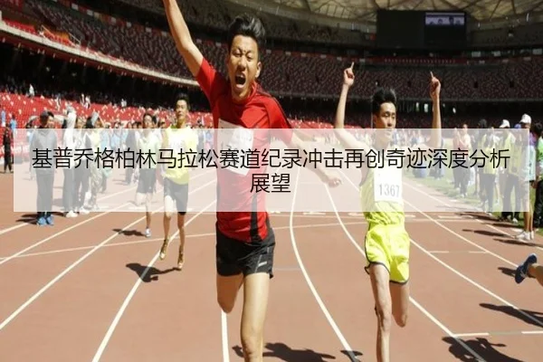 基普乔格柏林马拉松赛道纪录冲击再创奇迹深度分析展望