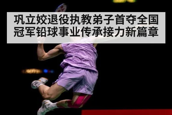 巩立姣退役执教弟子首夺全国冠军铅球事业传承接力新篇章