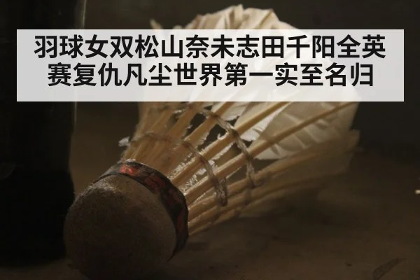 羽球女双松山奈未志田千阳全英赛复仇凡尘世界第一实至名归