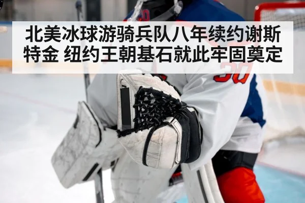 北美冰球游骑兵队八年续约谢斯特金 纽约王朝基石就此牢固奠定