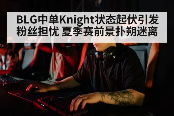 BLG中单Knight状态起伏引发粉丝担忧 夏季赛前景扑朔迷离