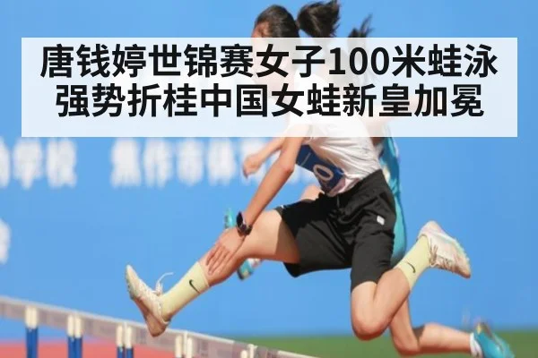 唐钱婷世锦赛女子100米蛙泳强势折桂中国女蛙新皇加冕
