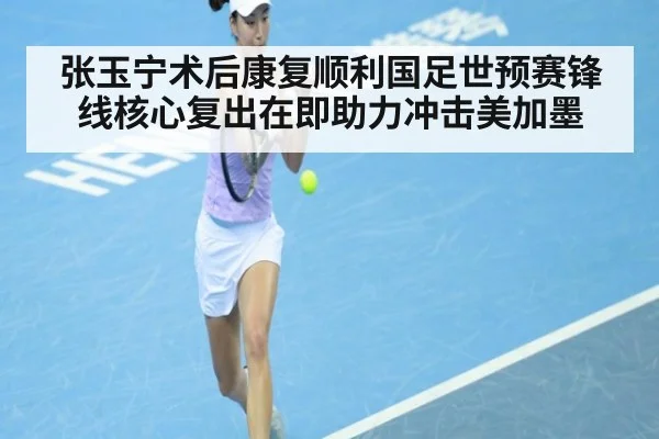 张玉宁术后康复顺利国足世预赛锋线核心复出在即助力冲击美加墨