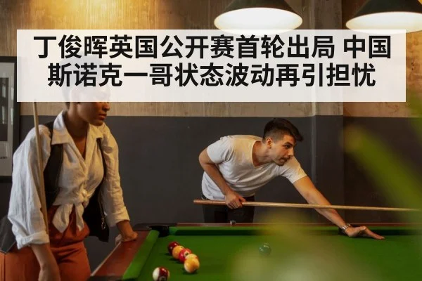 丁俊晖英国公开赛首轮出局 中国斯诺克一哥状态波动再引担忧