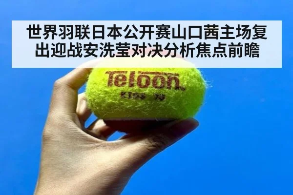世界羽联日本公开赛山口茜主场复出迎战安洗莹对决分析焦点前瞻