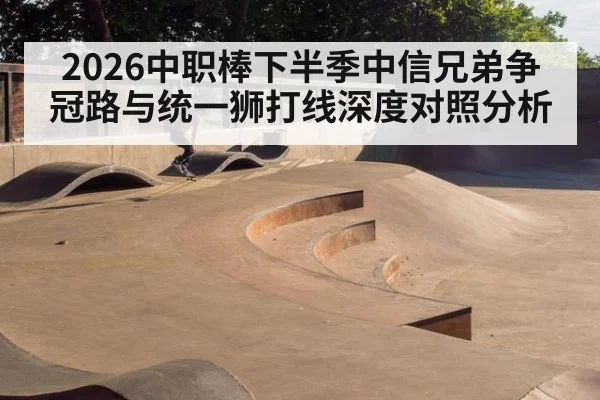 2026中职棒下半季中信兄弟争冠路与统一狮打线深度对照分析